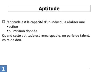 Aptitude
L'aptitude est la capacité d'un individu à réaliser une
action
ou mission donnée.
Quand cette aptitude est remarquable, on parle de talent,
voire de don.
11
1
 