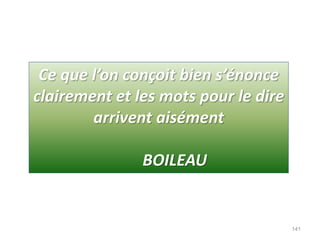 Ce que l’on conçoit bien s’énonce
clairement et les mots pour le dire
arrivent aisément
BOILEAU
141
 