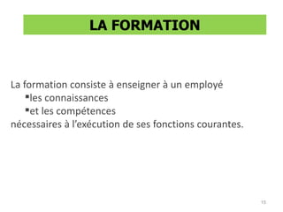 La formation consiste à enseigner à un employé
les connaissances
et les compétences
nécessaires à l’exécution de ses fonctions courantes.
LA FORMATION
15
 
