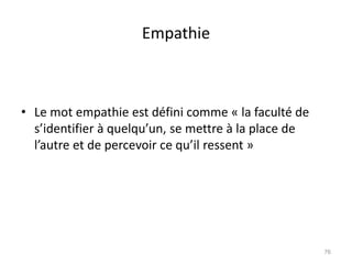 Empathie
• Le mot empathie est défini comme « la faculté de
s’identifier à quelqu’un, se mettre à la place de
l’autre et de percevoir ce qu’il ressent »
76
 