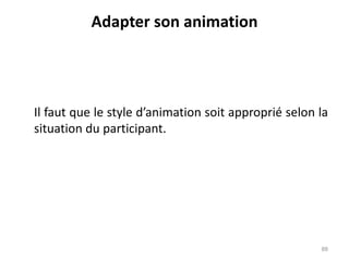 Adapter son animation
Il faut que le style d’animation soit approprié selon la
situation du participant.
88
 