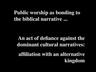 Public worship as bonding to
                           Conventional View                   Emerging View



the biblical narrative ...
       The Human
       Situation: What

       we find
       ourselves in?
                       God created the world as perfect,
                       but because our primal
       is the story that
                       ancestors, Adam and Eve, did
                       not maintain the absolute
                       perfection demanded by God,
                                                               God created the world as good, but
                                                               human beings – as individuals, and as
                                                               groups – have rebelled against God and
                                                               filled the world with evil and injustice
                                                               like a terrible disease. God wants to save
                       God has irrevocably determined          humanity and heal it from its sickness,
                       that the entire universe and all it     but humanity is hopelessly lost and
                       contains will be destroyed, and         confused, like sheep without a shepherd,
                       the souls of all human beings –         wandering farther and farther into
                       except for those specifically           lostness and danger. Left to themselves,
                       exempted – will be forever              human beings will spiral downward in
                       punished for their imperfection         sickness and evil.
                       in hell.1
       Basic           Since everyone is doomed to             Since the human race is in such desperate
       Questions: What hell, Jesus seeks to answer these       trouble, Jesus seeks to answer this
       questions did   questions: how can individuals          question: what must be done about the
       Jesus come to   be saved from eternal                   mess we’re in? The mess refers both to
       answer?         punishment in hell and instead          the general human condition and its
                       go to heaven after they die? How        specific outworking among his




 An act of deﬁance against the
                       can God help individuals be             contemporaries: living under domination
                       happy and successful until then?        by the Roman empire, and divided into
                                                               various competing sects.
       Jesus’ message:     Jesus says, in essence, “If you     Jesus says, in essence, “Other people and
       How did Jesus       want to be among those              groups – including your own religious
       respond to the      specifically qualified to escape    leaders - are leading you farther and
       crisis?             being forever punished for your     farther astray. I have been sent by God




 dominant cultural narratives:
                           sins in hell, you must repent of    with this good news – that God loves
                           your individual sins and believe    humanity, even in its lostness and sin.
                           that my Father punished me on       God graciously invites everyone and
                           the cross so He won’t have to       anyone to question and reject what they
                           punish you in hell. Only if you     have been told and instead follow a new
                           believe this will you go to         path. Trust me and become my disciple,
                           heaven when everyone else is        and you will be transformed, and you will
                           banished to hell.”2 This is the     participate in the transformation of the
                           good news.                          world, which is possible, beginning right
                                                               now.”3 This is the good news.




 afﬁliation with an alternative
       1
         Of course, there are many modern western non-religious ontologies and framing stories too,
       plus Eastern ontologies and framing stories – both religious and irreligious.
       2
         This reflects a Calvinistic Evangelical protestant version of the message. The popular Roman
       Catholic version might say, “You must believe in the teachings of the church and follow its
       instructions, especially those regarding sacraments.” The popular mainline or liberal Protestant




                      kingdom
 