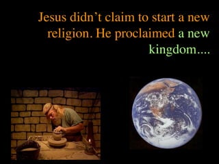 Jesus didn’t claim to start a new
  religion. He proclaimed a new
                     kingdom....
 