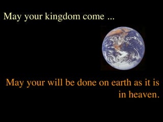 May your kingdom come ...




May your will be done on earth as it is
                           in heaven.
 