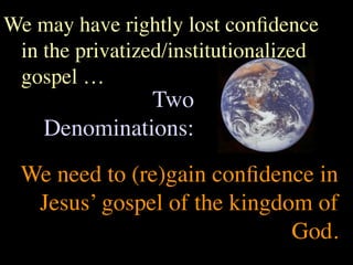 We may have rightly lost conﬁdence
 in the privatized/institutionalized
 gospel …
              Two
    Denominations:
 We need to (re)gain conﬁdence in
  Jesus’ gospel of the kingdom of
                             God.
 