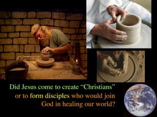 Did Jesus come to create “Christians”
 or to form disciples who would join
           God in healing our world?
 