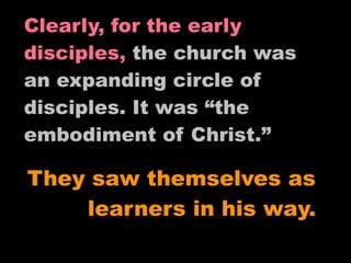 Clearly, for the early
disciples, the church was
an expanding circle of
disciples. It was “the
embodiment of Christ.”

They saw themselves as
    learners in his way.
 
