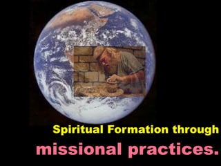 Spiritual Formation through
missional practices.
 