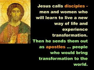 Jesus calls disciples -
   men and women who
 will learn to live a new
          way of life and
              experience
         transformation.
Then he sends them out
   as apostles … people
        who would bring
   transformation to the
                    world.
 