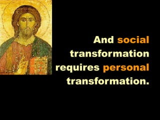 And social
   transformation
requires personal
  transformation.
 