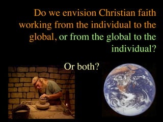 Do we envision Christian faith
working from the individual to the
  global, or from the global to the
                       individual?
           Or both?
 