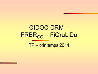 CIDOC CRM –
FRBROO – FiGraLiDa
TP – printemps 2014
 