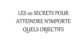 LES 20 SECRETS POUR
ATTEINDRE N’IMPORTE
QUELS OBJECTIFS
 
