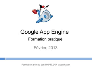 Google App Engine
     Formation pratique

          Février, 2013


Formation animée par: RHANIZAR Abdelhakim
 