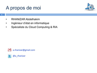 A propos de moi
4


    •   RHANIZAR Abdelhakim
    •   Ingénieur d’état en informatique
    •   Spécialiste du Cloud Computing & RIA




         a.rhanizar@gmail.com

         @a_rhanizar
 