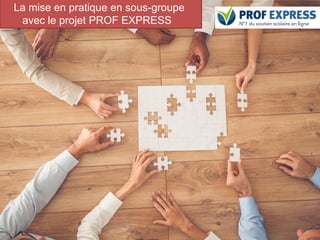 42
La mise en pratique en sous-groupe
avec le projet PROF EXPRESS
 