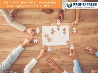 75
La mise en pratique en sous-groupe
avec le projet PROF EXPRESS
 