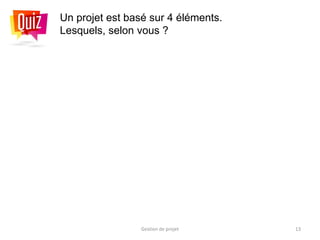 13
Un projet est basé sur 4 éléments.
Lesquels, selon vous ?
Gestion de projet
 