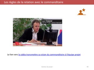 Gestion de projet 49
Les règles de la relation avec le commanditaire
Le lien vers la vidéo transmettre sa vision du commanditaire à l’équipe projet
 