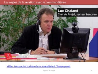 Gestion de projet 39
Les règles de la relation avec le commanditaire
Vidéo : transmettre la vision du commanditaire à l’équipe projet
 