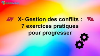 X- Gestion des conflits :
7 exercices pratiques
pour progresser
 