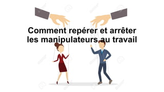 Comment repérer et arrêter
les manipulateurs au travail
 