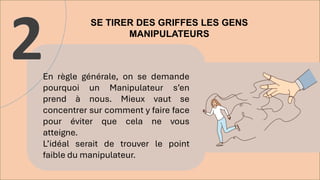 SE TIRER DES GRIFFES LES GENS
MANIPULATEURS
2En règle générale, on se demande
pourquoi un Manipulateur s’en
prend à nous. Mieux vaut se
concentrer sur comment y faire face
pour éviter que cela ne vous
atteigne.
L’idéal serait de trouver le point
faible du manipulateur.
 