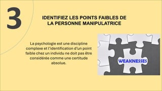 IDENTIFIEZ LES POINTS FAIBLES DE
LA PERSONNE MANIPULATRICE
3 La psychologie est une discipline
complexe et l’identification d’un point
faible chez un individu ne doit pas être
considérée comme une certitude
absolue.
 
