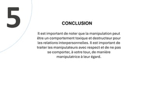 Il est important de noter que la manipulation peut
être un comportement toxique et destructeur pour
les relations interpersonnelles. Il est important de
traiter les manipulateurs avec respect et de ne pas
se comporter, à votre tour, de manière
manipulatrice à leur égard.
5 CONCLUSION
 