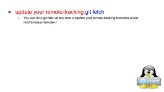 ● update your remote-tracking:git fetch
○ You can do a git fetch at any time to update your remote-tracking branches under
refs/remotes/<remote>/.
 