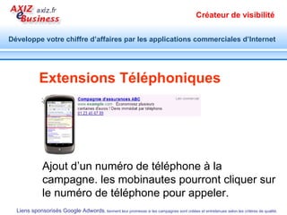 Par où commencer ? Identifier le produit ou le service à promouvoir Identifier les mots clés par lesquels l’internaute exprime son besoin Etudier les liens sponsorisés concurrents Mener une réflexion en amont pour préparer les éléments du cahier des charges Formuler votre stratégie de positionnement Décrire votre objectif  Répertorier ce qui vous différencie de la concurrence Pourquoi un internaute cliquerait plutôt sur votre annonce ? 