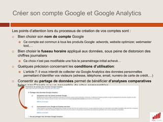 Synthèse de la démarche Webanalytics et PerformanceLa performance sur le canal Internet : la valeur économique et la relation clientUne approche d’amélioration continueQui s’appuie sur des outils de mesure fiables et richesEt une exploitation efficace des données collectées.L’outil socle: l’outil de Webanalytics Google AnalyticsLa démarche fondamentale : définir et suivre les indicateurs clés de performance.10