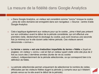 Le code de suivi : compréhension et implémentationVotre code de suivi est unique car il possède un identifiant unique de compte Google Analytics au format UA-XXXXXXXX-yy, la séquence des X étant l’identifiant du compte et la séquence en Y l’identifiant du profilCe code se compose de 2 partiesUn appel d’un fichier JavaScript ga.jsUn script contenant votre identifiant unique ainsi que la fonction trackpageview qui va faire remonter l’information de la visite de la page (la page vue étant le mode de fonctionnement fondamental de Google Analytics)Installer ce code sur toutes les pages de votre site web est critique pour la qualité des données remontées sur l’interface et le paramétrage avancé.15<script type="text/javascript"> var gaJsHost = (("https:" == document.location.protocol) ? "https://ssl." : "http://www."); document.write(unescape("%3Cscript src='" + gaJsHost + "google-analytics.com/ga.js' type='text/javascript'%3E%3C/script%3E"));</script><script type="text/javascript"> try{var pageTracker = _gat._getTracker("UA-11242942-1"); pageTracker._trackPageview(); }catch(err) {}</script>Identifiant unique GA avec numéro de profil