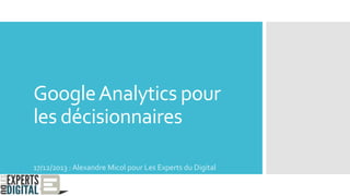 GoogleAnalytics pour
les décisionnaires
17/12/2013 : Alexandre Micol pour Les Experts du Digital
 