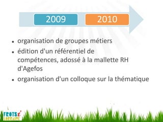 2009             2010

   organisation de groupes métiers
   édition d'un référentiel de
    compétences, adossé à la mallette RH
    d'Agefos
   organisation d'un colloque sur la thématique
 