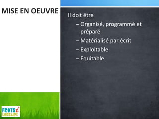 MISE EN OEUVRE   Il doit être
                     – Organisé, programmé et
                       préparé
                     – Matérialisé par écrit
                     – Exploitable
                     – Equitable
 