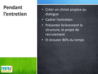 Pendant       • Créer un climat propice au
l’entretien     dialogue
              • Cadrer l’entretien
              • Présenter brièvement la
                structure, le projet de
                recrutement
              • Et écouter 80% du temps
 