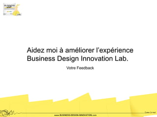 Aidez moi à améliorer l’expérience
Business Design Innovation Lab.
            Votre Feedback
 