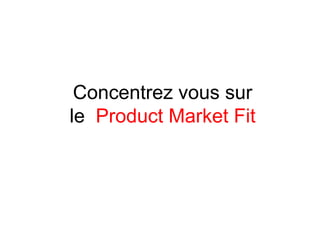 Concentrez vous sur
le Product Market Fit
 
