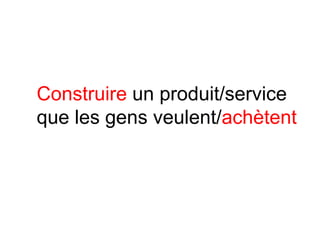 Construire un produit/service
que les gens veulent/achètent
 