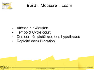 Build – Measure – Learn




-   Vitesse d’exécution
-   Tempo & Cycle court
-   Des donnés plutôt que des hypothèses
-   Rapidité dans l’itération
 
