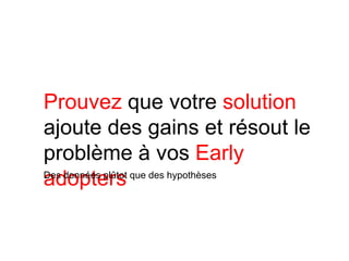 Prouvez que votre solution
ajoute des gains et résout le
problème à vos Early
adopters
Des données plûtot que des hypothèses
 