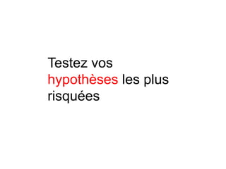 Testez vos
hypothèses les plus
risquées
 