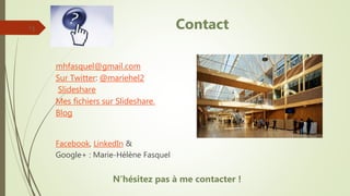 mhfasquel@gmail.com
Sur Twitter: @mariehel2
Slideshare
Mes fichiers sur Slideshare.
Blog
Facebook, LinkedIn &
Google+ : Marie-Hélène Fasquel
N’hésitez pas à me contacter !
13 Contact
 