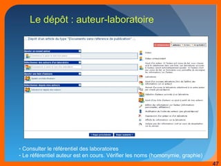 47 
Le dépôt : auteur-laboratoire 
- Consulter le référentiel des laboratoires 
- Le référentiel auteur est en cours. Vérifier les noms (homonymie, graphie) 
 