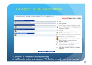 50 
Le dépôt : auteur-laboratoire 
- Consulter le référentiel des laboratoires 
- Le référentiel auteur est en cours. Vérifier les noms (homonymie, graphie) 
 