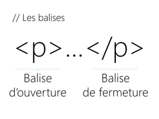 // Les balises
<p>…</p>
Balise
d’ouverture
Balise
de fermeture
 