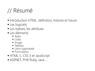 // Résumé
 Introduction HTML, définition, histoire et future
 Les logiciels
 Les balises, les attribues
 Les éléments
 Texte
 Listes
 Image
 Tableau
 Liens hypertexte
 Formulaires
 HTML 5, CSS 3 et JavaScript
 ASP.NET, PHP, Ruby, Java …
 