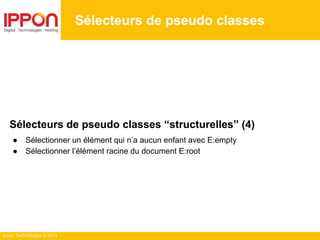 Ippon Technologies © 2014
Sélecteurs de pseudo classes
Sélecteurs de pseudo classes “structurelles” (4)
● Sélectionner un élément qui n’a aucun enfant avec E:empty
● Sélectionner l’élément racine du document E:root
 