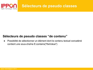 Ippon Technologies © 2014
Sélecteurs de pseudo classes
Sélecteurs de pseudo classes “de contenu”
● Possibilité de sélectionner un élément dont le contenu textuel concaténé
contient une sous-chaîne E:contains("theValue")
 